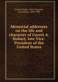 Memorial addresses on the life and character of Garret A. Hobart, late Vice-President of the United States