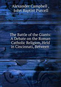 The Battle of the Giants: A Debate on the Roman Catholic Religion, Held in Cincinnati, Between .