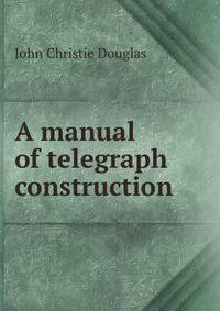 A manual of telegraph construction