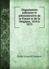 Organisation judiciaire et administrative de la France et de la Belgique, 1814 a 1875