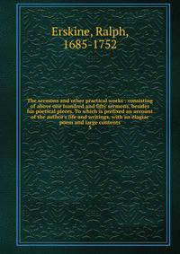 The sermons and other practical works : consisting of above one hundred and fifty sermons, besides his poetical pieces. To which is prefixed an account of the author's life and writings, with an elagiac poem and large contents
