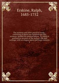 The sermons and other practical works : consisting of above one hundred and fifty sermons, besides his poetical pieces. To which is prefixed an account of the author's life and writings, with an elagiac poem and large contents