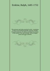 The sermons and other practical works : consisting of above one hundred and fifty sermons, besides his poetical pieces. To which is prefixed an account of the author's life and writings, with an elagiac poem and large contents