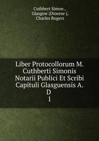 Liber Protocollorum M. Cuthberti Simonis Notarii Publici Et Scribi Capituli Glasguensis A. D .. 1