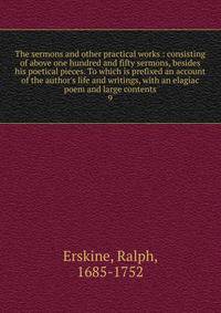 The sermons and other practical works : consisting of above one hundred and fifty sermons, besides his poetical pieces. To which is prefixed an account of the author's life and writings, with an elagiac poem and large contents