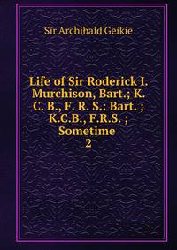 Life of Sir Roderick I. Murchison, Bart.; K. C. B., F. R. S.: Bart. ; K.C.B., F.R.S. ; Sometime .. 2