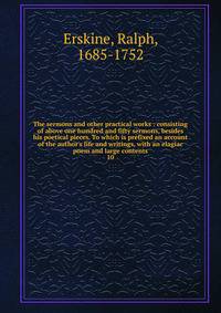 The sermons and other practical works : consisting of above one hundred and fifty sermons, besides his poetical pieces. To which is prefixed an account of the author's life and writings, with an elagiac poem and large contents