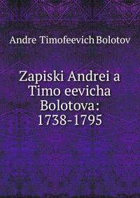 Zapiski Andrei?a? Timo?eevicha Bolotova: 1738-1795