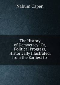The History of Democracy: Or, Political Progress, Historically Illustrated, from the Earliest to .