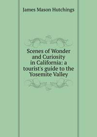 Scenes of Wonder and Curiosity in California: a tourist's guide to the Yosemite Valley