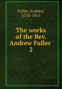 The works of the Rev. Andrew Fuller . 2