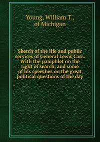 Sketch of the life and public services of General Lewis Cass. With the pamphlet on the right of search, and some of his speeches on the great political questions of the day
