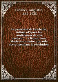 La princesse de Lamballe, intime (d'apr?s les confidences de son m?decin); sa liaison avec Marie-Antoinette, son role secret pendant la r?volution