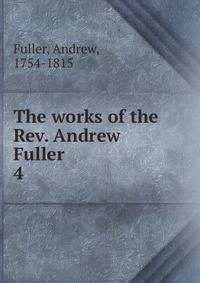 The works of the Rev. Andrew Fuller . 4