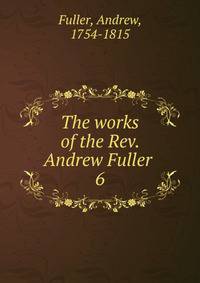 The works of the Rev. Andrew Fuller . 6