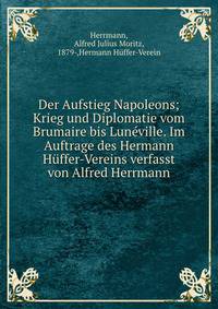 Der Aufstieg Napoleons; Krieg und Diplomatie vom Brumaire bis Lun?ville. Im Auftrage des Hermann H?ffer-Vereins verfasst von Alfred Herrmann