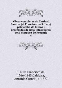 Obras completas do Cardeal Saraiva (d. Francisco de S. Luiz) patriarcha de Lisboa : precedidas de uma introduco pelo marquez de Rezende. 4