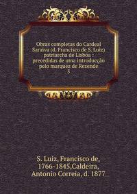 Obras completas do Cardeal Saraiva (d. Francisco de S. Luiz) patriarcha de Lisboa : precedidas de uma introduco pelo marquez de Rezende. 5