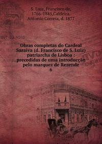 Obras completas do Cardeal Saraiva (d. Francisco de S. Luiz) patriarcha de Lisboa : precedidas de uma introduco pelo marquez de Rezende. 6