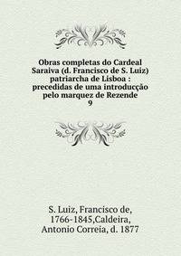 Obras completas do Cardeal Saraiva (d. Francisco de S. Luiz) patriarcha de Lisboa : precedidas de uma introduco pelo marquez de Rezende. 9