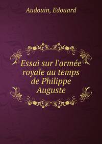 Essai sur l'arm?e royale au temps de Philippe Auguste