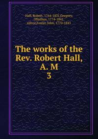The works of the Rev. Robert Hall, A. M. 3