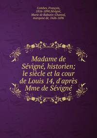 Madame de S?vign?, historien; le si?cle et la cour de Louis 14, d'apr?s Mme de S?vign?