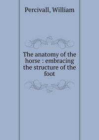 The anatomy of the horse : embracing the structure of the foot