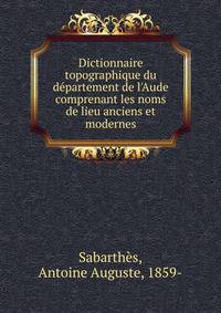 Dictionnaire topographique du d?partement de l'Aude comprenant les noms de lieu anciens et modernes