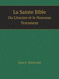La Sainte Bible. Ou L`Ancien et le Nouveau Testament