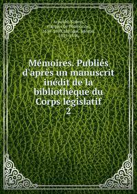 M?moires. Publi?s d'apr?s un manuscrit in?dit de la biblioth?que du Corps l?gislatif