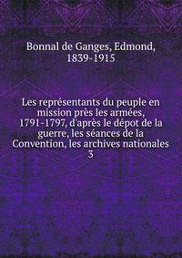 Les repr?sentants du peuple en mission pr?s les arm?es, 1791-1797, d'apr?s le d?pot de la guerre, les s?ances de la Convention, les archives nationales