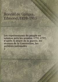 Les repr?sentants du peuple en mission pr?s les arm?es, 1791-1797, d'apr?s le d?pot de la guerre, les s?ances de la Convention, les archives nationales