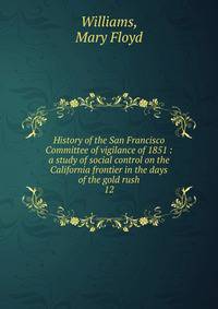 History of the San Francisco Committee of vigilance of 1851 : a study of social control on the California frontier in the days of the gold rush. 12