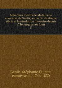 M?moires in?dits de Madame la comtesse de Genlis, sur le dix-huiti?me si?cle et la r?volution fran?oise depuis 1756 jusqu'? nos jours