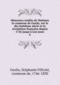 M?moires in?dits de Madame la comtesse de Genlis, sur le dix-huiti?me si?cle et la r?volution fran?oise depuis 1756 jusqu'? nos jours