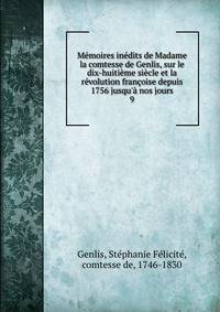 M?moires in?dits de Madame la comtesse de Genlis, sur le dix-huiti?me si?cle et la r?volution fran?oise depuis 1756 jusqu'? nos jours