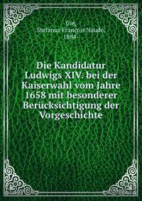 Die Kandidatur Ludwigs XIV. bei der Kaiserwahl vom Jahre 1658 mit besonderer Berucksichtigung der Vorgeschichte