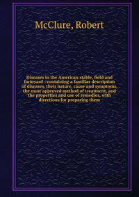 Diseases in the American stable, field and farmyard : containing a familiar description of diseases, their nature, cause and symptoms, the most approved method of treatment, and the properties and use of remedies, with directions for preparing them