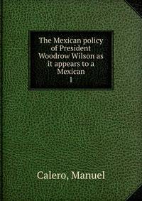 The Mexican policy of President Woodrow Wilson as it appears to a Mexican. 1