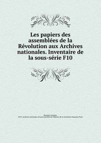 Les papiers des assemblees de la Revolution aux Archives nationales. Inventaire de la sous-serie F10