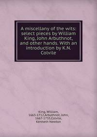 A miscellany of the wits: select pieces by William King, John Arbuthnot, and other hands. With an introduction by K.N. Colvile