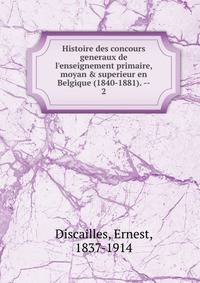 Histoire des concours generaux de l'enseignement primaire, moyan &amp; superieur en Belgique (1840-1881). --