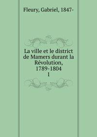 La ville et le district de Mamers durant la Rvolution, 1789-1804. 1