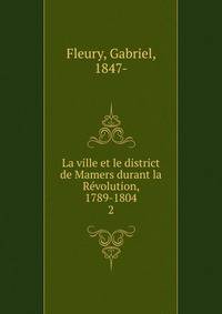 La ville et le district de Mamers durant la Rvolution, 1789-1804. 2