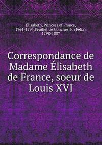 Correspondance de Madame Elisabeth de France, soeur de Louis XVI