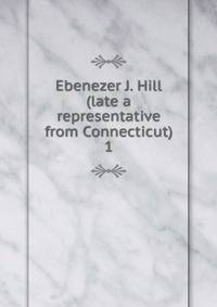Ebenezer J. Hill (late a representative from Connecticut). 1