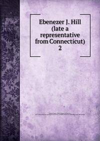 Ebenezer J. Hill (late a representative from Connecticut). 2