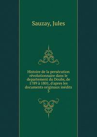 Histoire de la pers?cution r?volutionnaire dans le departement du Doubs, de 1789 ? 1801, d'apres les documents originaux in?dits