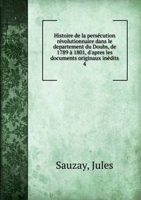 Histoire de la pers?cution r?volutionnaire dans le departement du Doubs, de 1789 ? 1801, d'apres les documents originaux in?dits